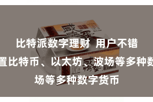 比特派数字理财  用户不错同期措置比特币、以太坊、波场等多种数字货币