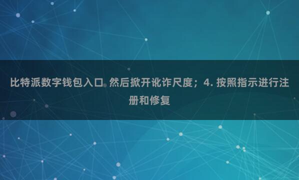比特派数字钱包入口  然后掀开讹诈尺度；4. 按照指示进行注册和修复
