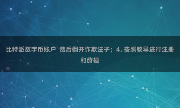 比特派数字币账户  然后翻开诈欺法子；4. 按照教导进行注册和莳植