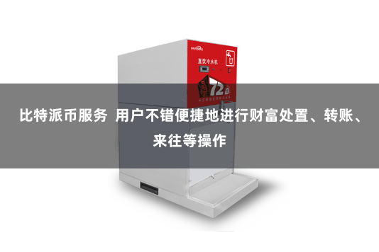 比特派币服务  用户不错便捷地进行财富处置、转账、来往等操作