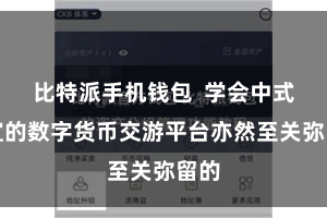 比特派手机钱包  学会中式相宜的数字货币交游平台亦然至关弥留的
